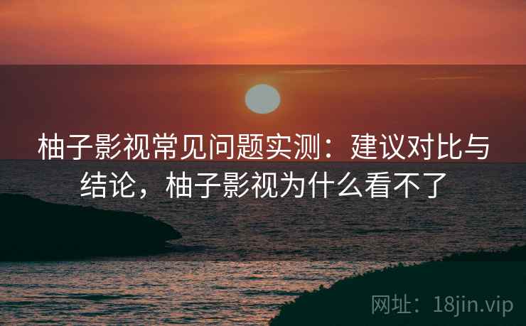 柚子影视常见问题实测:建议对比与结论,柚子影视为什么看不了 柚子影视常见问题实测:建议对比与结论,柚子影视为什么看不了