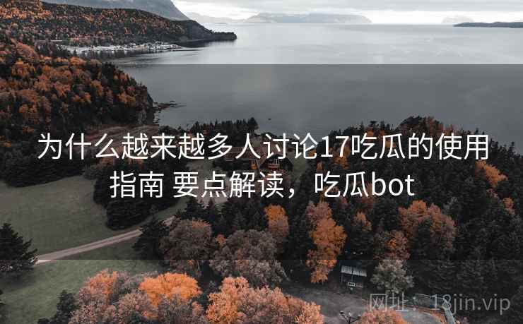 为什么越来越多人讨论17吃瓜的使用指南 要点解读，吃瓜bot