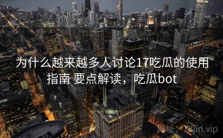为什么越来越多人讨论17吃瓜的使用指南 要点解读,吃瓜bot 为什么越来越多人讨论17吃瓜的使用指南 要点解读,吃瓜bot