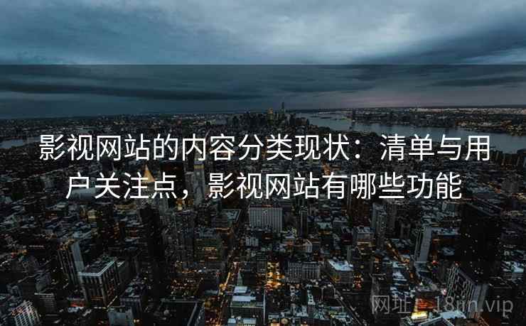 影视网站的内容分类现状:清单与用户关注点,影视网站有哪些功能 影视网站的内容分类现状:清单与用户关注点,影视网站有哪些功能
