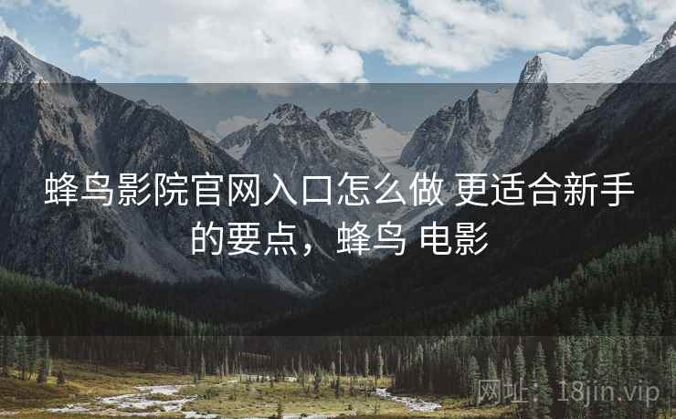 蜂鸟影院官网入口怎么做 更适合新手的要点,蜂鸟 电影 蜂鸟影院官网入口怎么做 更适合新手的要点,蜂鸟 电影