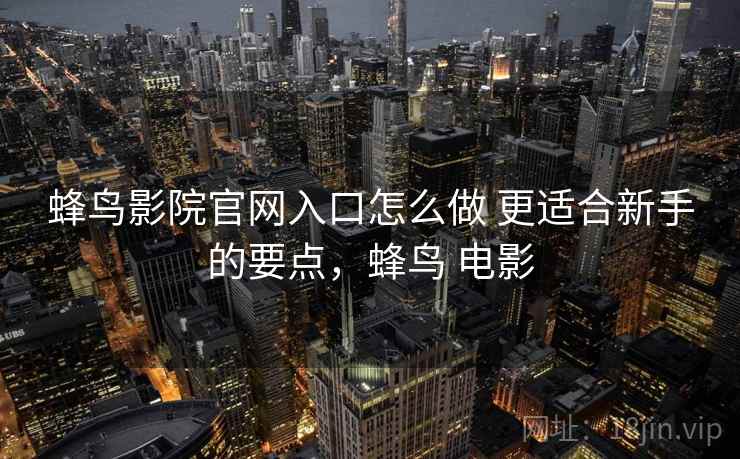 蜂鸟影院官网入口怎么做 更适合新手的要点，蜂鸟 电影
