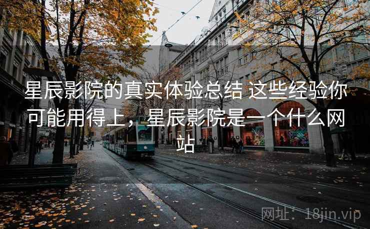 星辰影院的真实体验总结 这些经验你可能用得上，星辰影院是一个什么网站