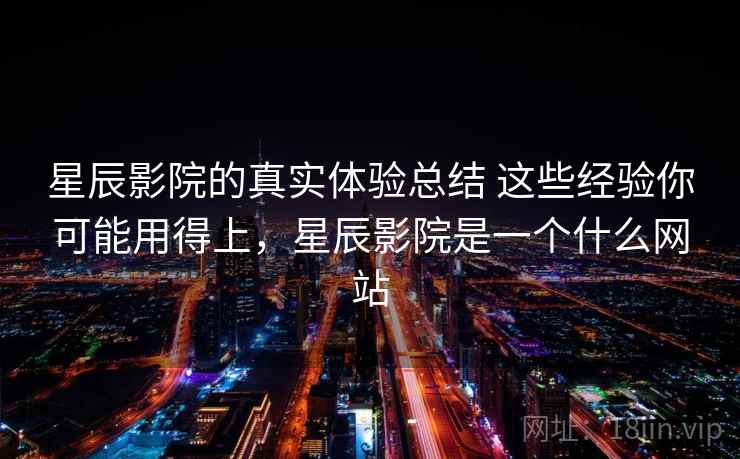 星辰影院的真实体验总结 这些经验你可能用得上,星辰影院是一个什么网站 星辰影院的真实体验总结 这些经验你可能用得上,星辰影院是一个什么网站