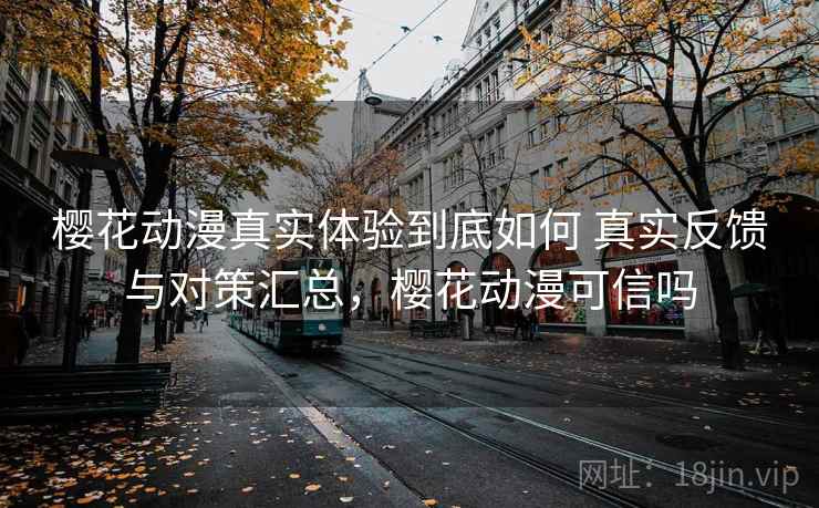 樱花动漫真实体验到底如何 真实反馈与对策汇总,樱花动漫可信吗 樱花动漫真实体验到底如何 真实反馈与对策汇总,樱花动漫可信吗