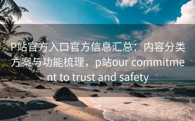 P站官方入口官方信息汇总：内容分类方案与功能梳理，p站our commitment to trust and safety