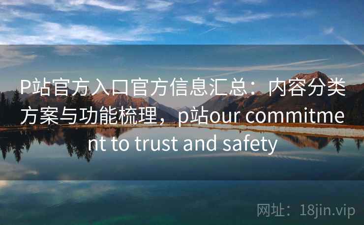 P站官方入口官方信息汇总:内容分类方案与功能梳理,p站our commitment to trust and safety P站官方入口官方信息汇总:内容分类方案与功能梳理,p站our commitment to trust and safety