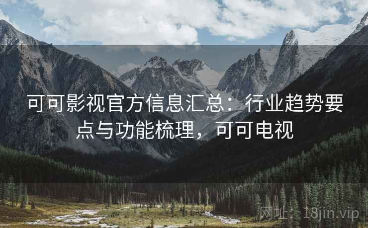 可可影视官方信息汇总：行业趋势要点与功能梳理，可可电视