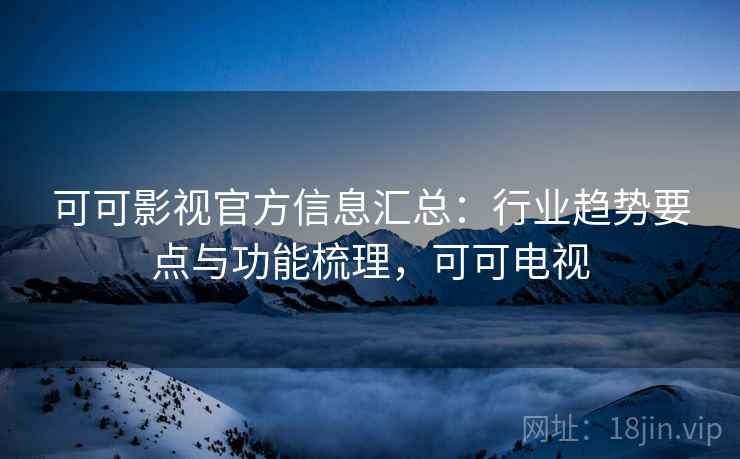 可可影视官方信息汇总：行业趋势要点与功能梳理，可可电视
