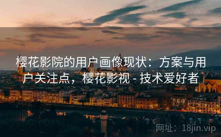 樱花影院的用户画像现状:方案与用户关注点,樱花影视 - 技术爱好者 樱花影院的用户画像现状:方案与用户关注点,樱花影视 - 技术爱好者