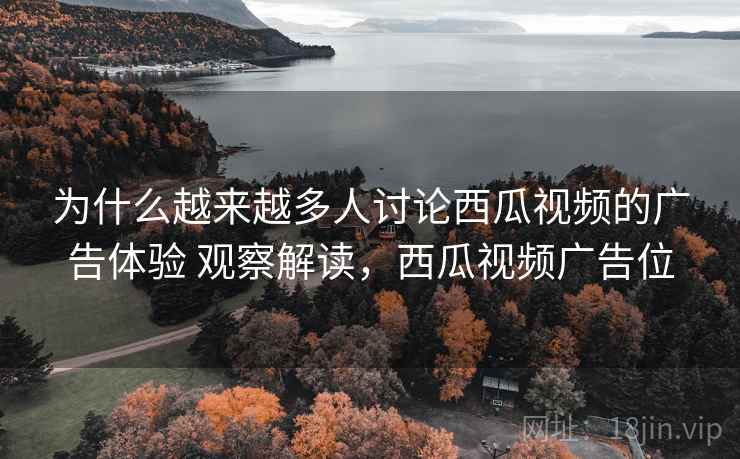 为什么越来越多人讨论西瓜视频的广告体验 观察解读,西瓜视频广告位 为什么越来越多人讨论西瓜视频的广告体验 观察解读,西瓜视频广告位