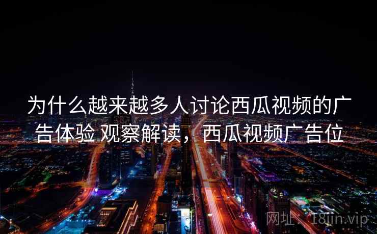 为什么越来越多人讨论西瓜视频的广告体验 观察解读，西瓜视频广告位