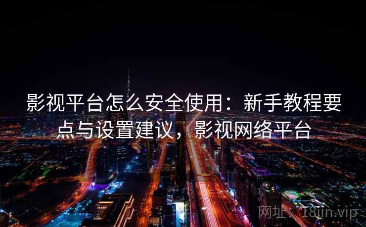影视平台怎么安全使用:新手教程要点与设置建议,影视网络平台 影视平台怎么安全使用:新手教程要点与设置建议,影视网络平台