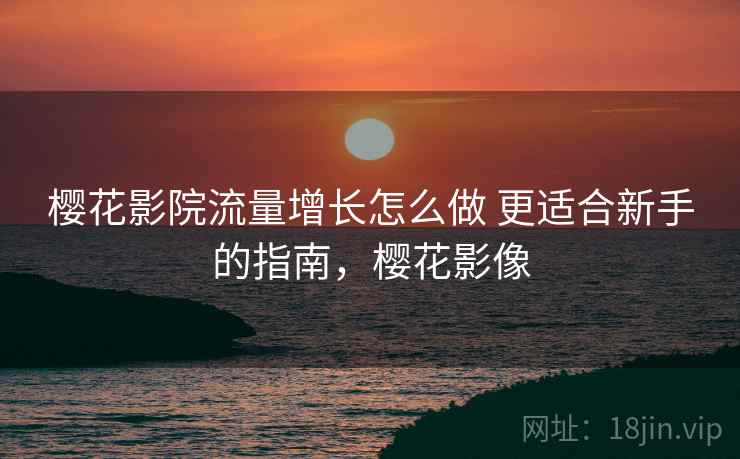 樱花影院流量增长怎么做 更适合新手的指南，樱花影像