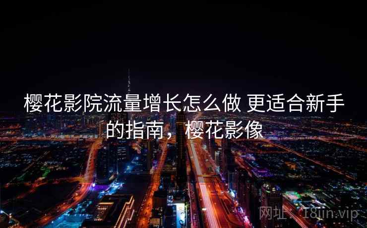 樱花影院流量增长怎么做 更适合新手的指南,樱花影像 樱花影院流量增长怎么做 更适合新手的指南,樱花影像