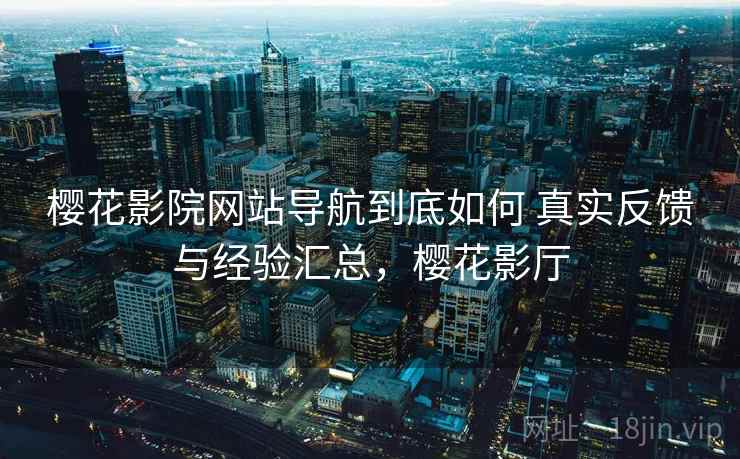 樱花影院网站导航到底如何 真实反馈与经验汇总,樱花影厅 樱花影院网站导航到底如何 真实反馈与经验汇总,樱花影厅