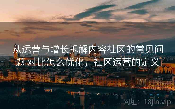 从运营与增长拆解内容社区的常见问题 对比怎么优化,社区运营的定义 从运营与增长拆解内容社区的常见问题 对比怎么优化,社区运营的定义