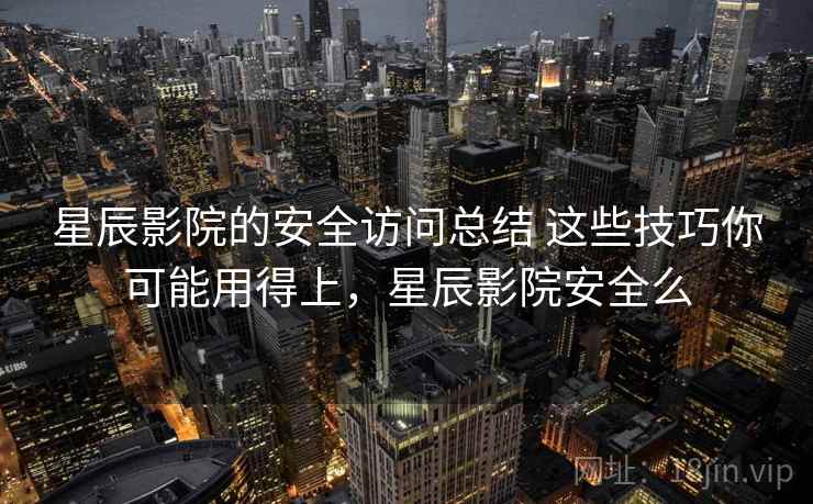 星辰影院的安全访问总结 这些技巧你可能用得上，星辰影院安全么