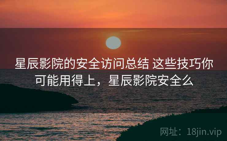 星辰影院的安全访问总结 这些技巧你可能用得上,星辰影院安全么 星辰影院的安全访问总结 这些技巧你可能用得上,星辰影院安全么