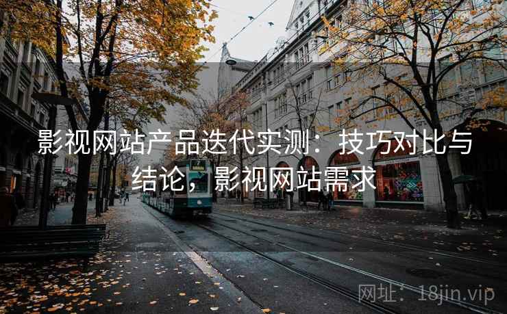 影视网站产品迭代实测：技巧对比与结论，影视网站需求