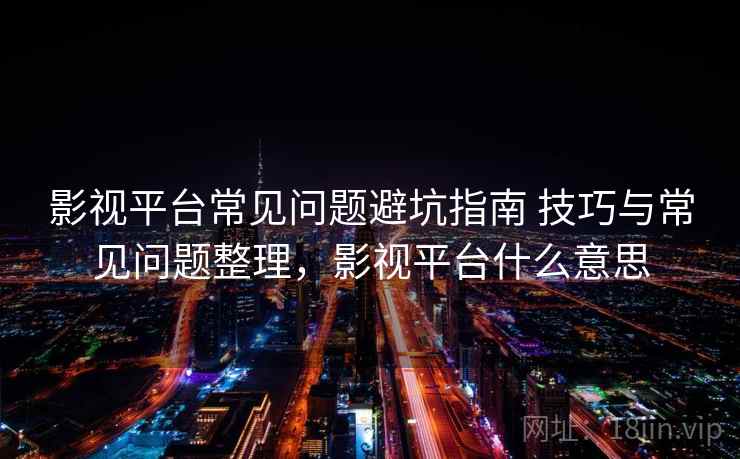 影视平台常见问题避坑指南 技巧与常见问题整理，影视平台什么意思