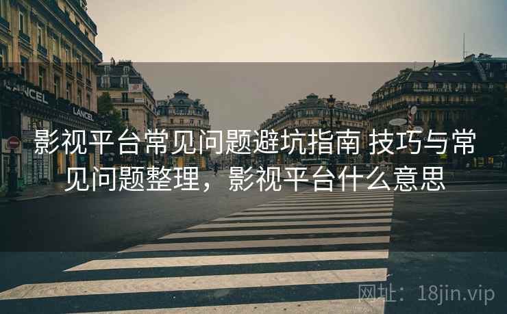 影视平台常见问题避坑指南 技巧与常见问题整理,影视平台什么意思 影视平台常见问题避坑指南 技巧与常见问题整理,影视平台什么意思