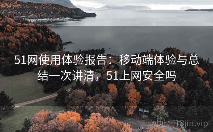 51网使用体验报告:移动端体验与总结一次讲清,51上网安全吗 51网使用体验报告:移动端体验与总结一次讲清,51上网安全吗