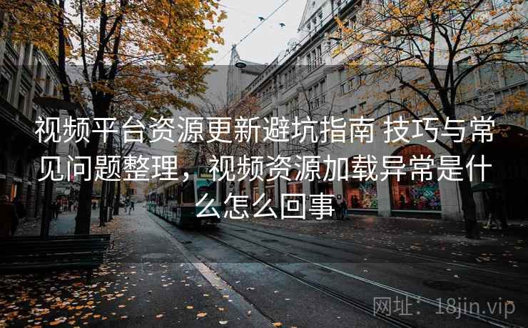 视频平台资源更新避坑指南 技巧与常见问题整理，视频资源加载异常是什么怎么回事
