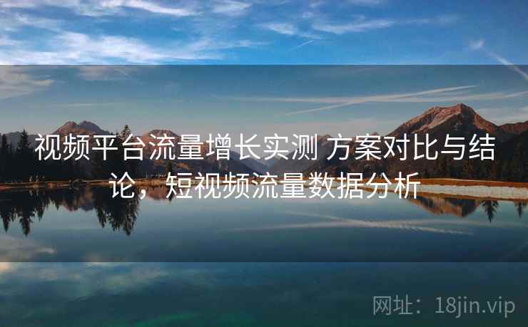 视频平台流量增长实测 方案对比与结论，短视频流量数据分析