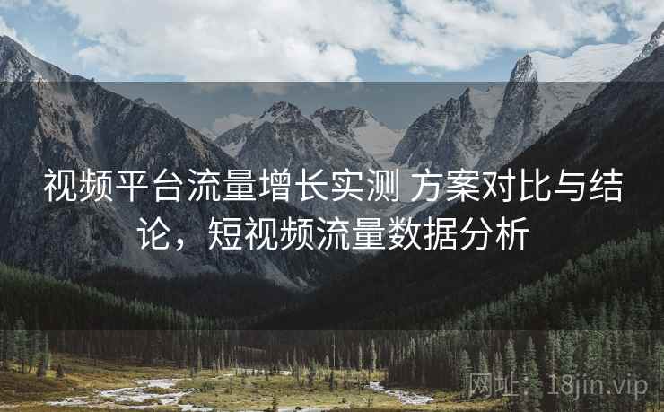 视频平台流量增长实测 方案对比与结论，短视频流量数据分析