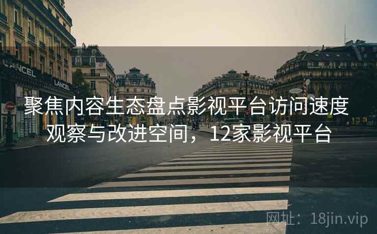 聚焦内容生态盘点影视平台访问速度 观察与改进空间，12家影视平台
