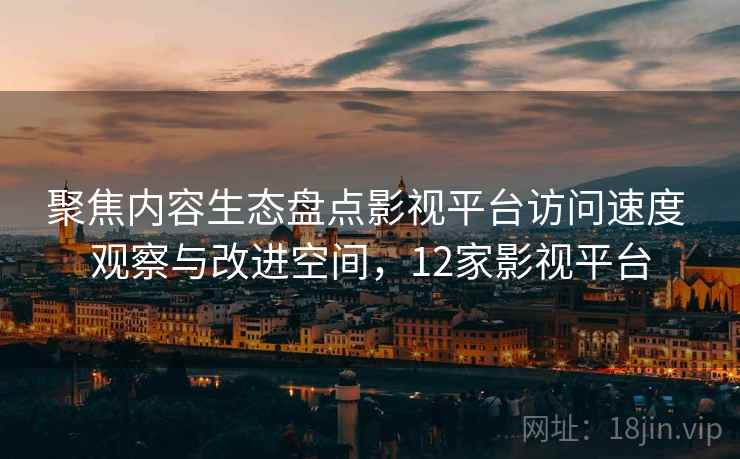 聚焦内容生态盘点影视平台访问速度 观察与改进空间，12家影视平台