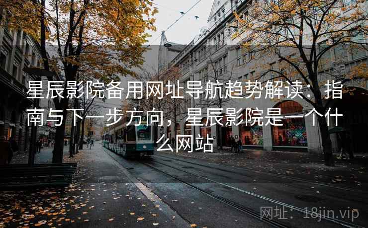 星辰影院备用网址导航趋势解读：指南与下一步方向，星辰影院是一个什么网站