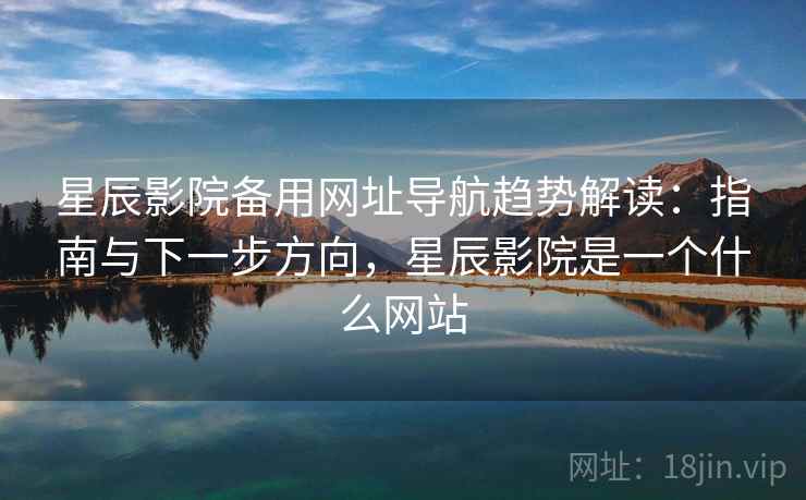星辰影院备用网址导航趋势解读：指南与下一步方向，星辰影院是一个什么网站