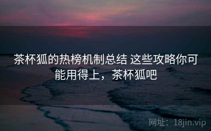 茶杯狐的热榜机制总结 这些攻略你可能用得上，茶杯狐吧