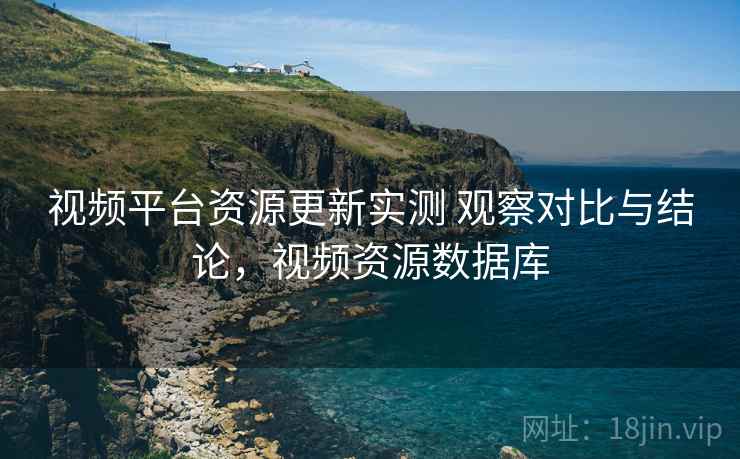 视频平台资源更新实测 观察对比与结论，视频资源数据库