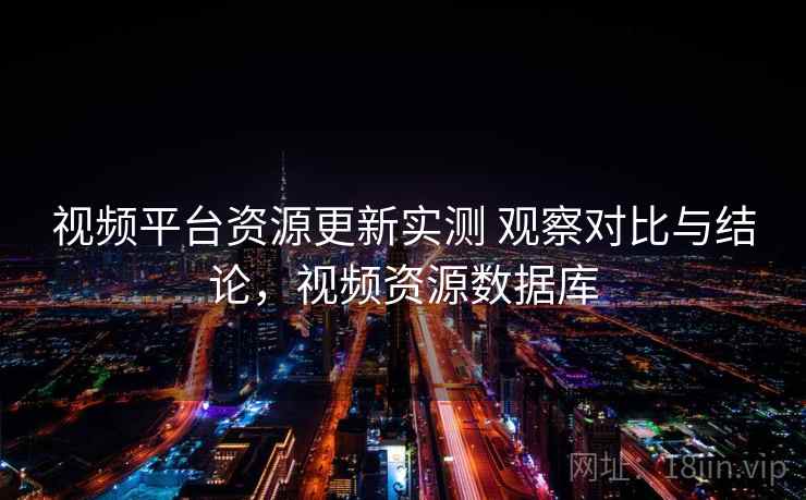 视频平台资源更新实测 观察对比与结论，视频资源数据库