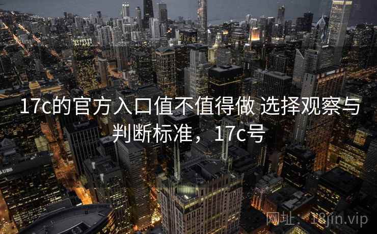 17c的官方入口值不值得做 选择观察与判断标准，17c号