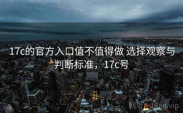 17c的官方入口值不值得做 选择观察与判断标准，17c号