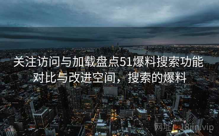 关注访问与加载盘点51爆料搜索功能 对比与改进空间，搜索的爆料