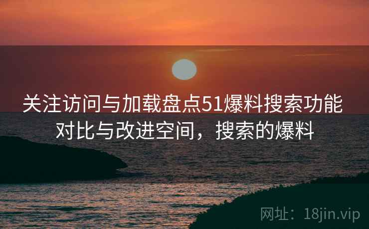 关注访问与加载盘点51爆料搜索功能 对比与改进空间，搜索的爆料