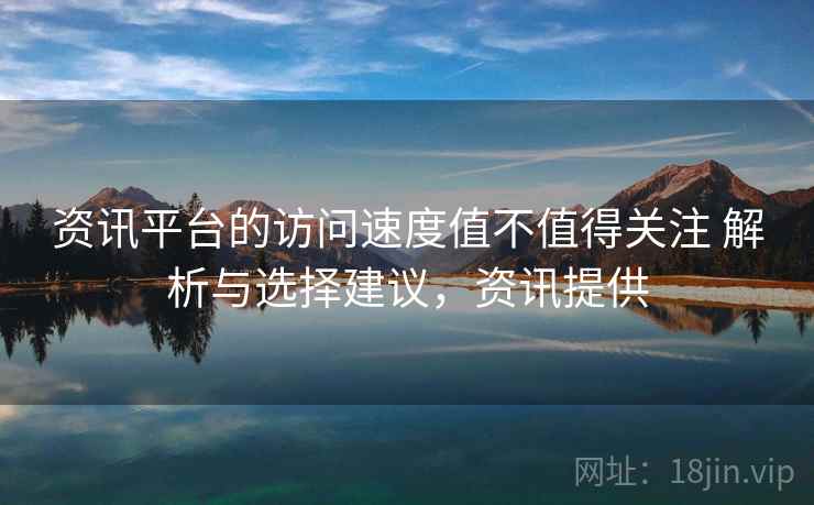 资讯平台的访问速度值不值得关注 解析与选择建议，资讯提供
