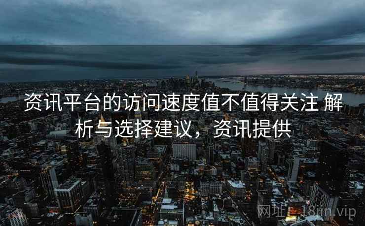 资讯平台的访问速度值不值得关注 解析与选择建议，资讯提供