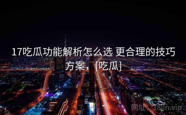 17吃瓜功能解析怎么选 更合理的技巧方案，[吃瓜]