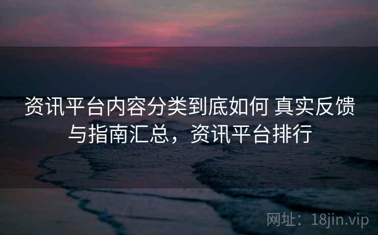 资讯平台内容分类到底如何 真实反馈与指南汇总，资讯平台排行