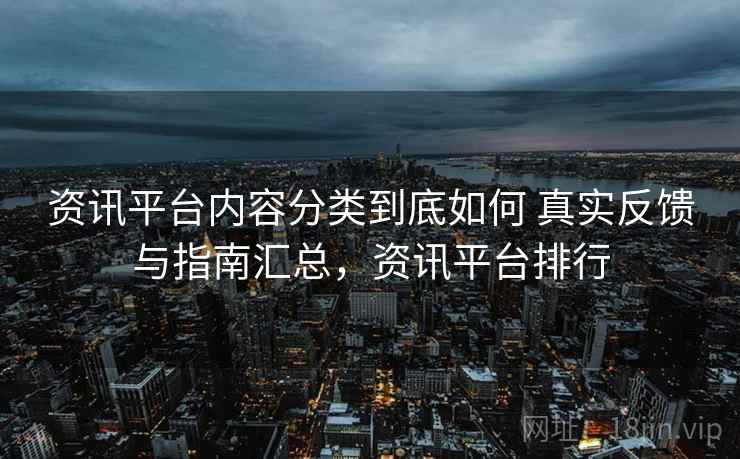 资讯平台内容分类到底如何 真实反馈与指南汇总，资讯平台排行