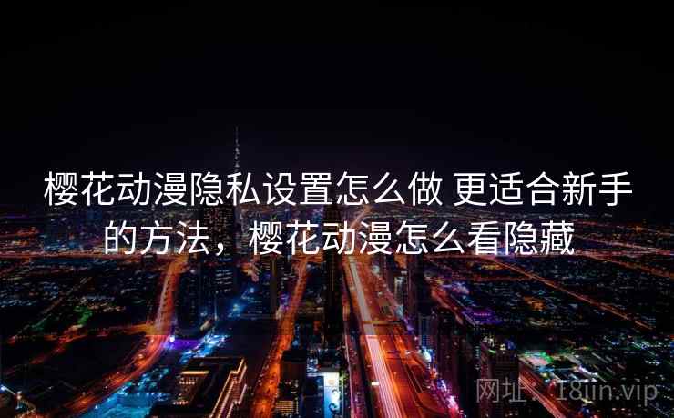 樱花动漫隐私设置怎么做 更适合新手的方法，樱花动漫怎么看隐藏