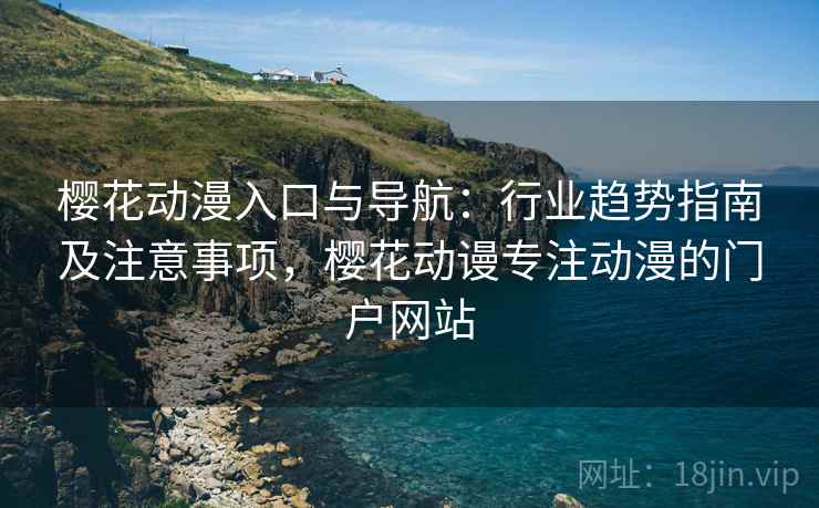 樱花动漫入口与导航：行业趋势指南及注意事项，樱花动谩专注动漫的门户网站
