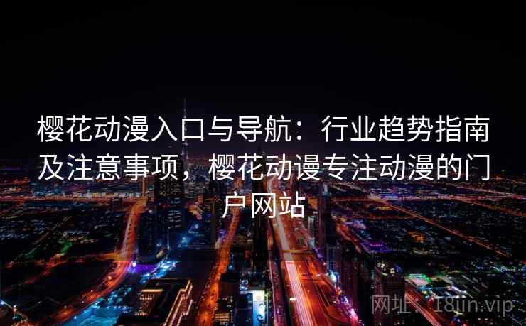 樱花动漫入口与导航：行业趋势指南及注意事项，樱花动谩专注动漫的门户网站