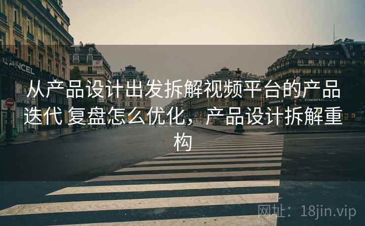 从产品设计出发拆解视频平台的产品迭代 复盘怎么优化，产品设计拆解重构